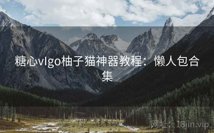糖心vIgo柚子猫神器教程：懒人包合集