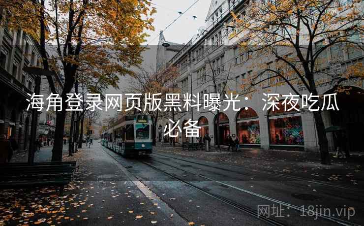 海角登录网页版黑料曝光：深夜吃瓜必备