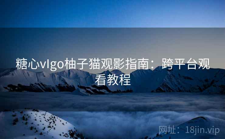 糖心vIgo柚子猫观影指南：跨平台观看教程