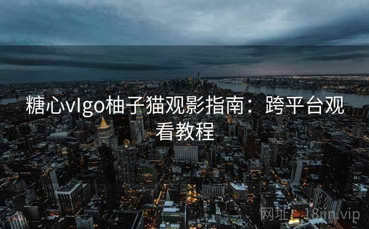糖心vIgo柚子猫观影指南：跨平台观看教程