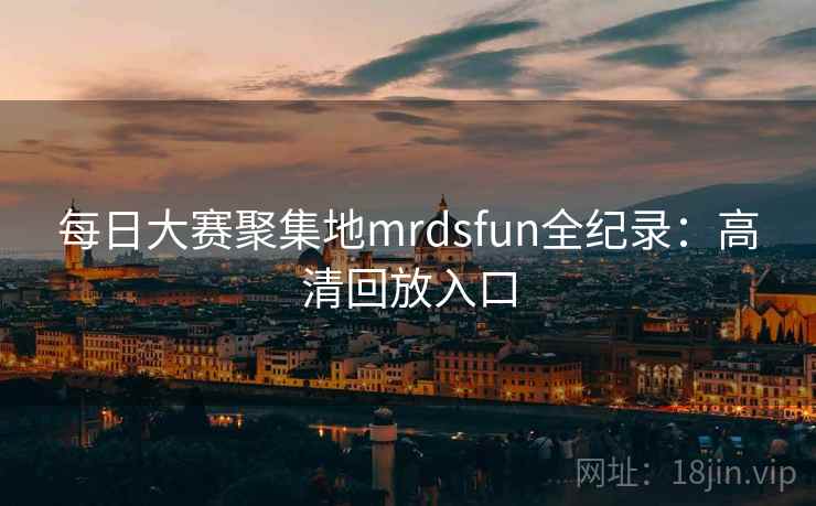每日大赛聚集地mrdsfun全纪录：高清回放入口