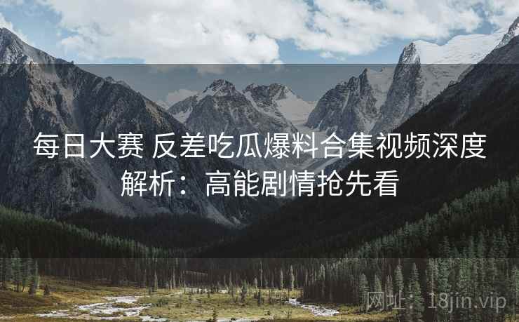 每日大赛 反差吃瓜爆料合集视频深度解析：高能剧情抢先看