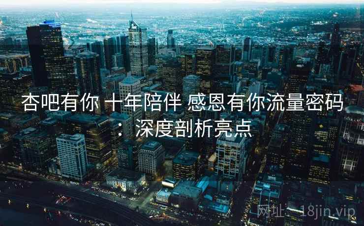 杏吧有你 十年陪伴 感恩有你流量密码：深度剖析亮点