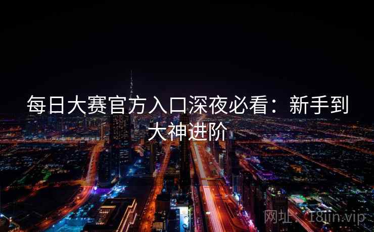 每日大赛官方入口深夜必看：新手到大神进阶