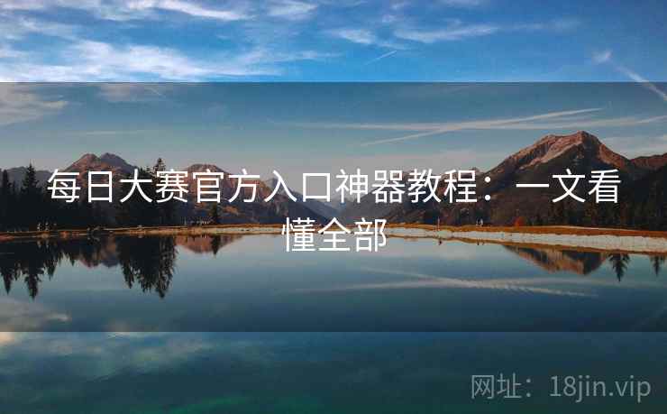 每日大赛官方入口神器教程：一文看懂全部