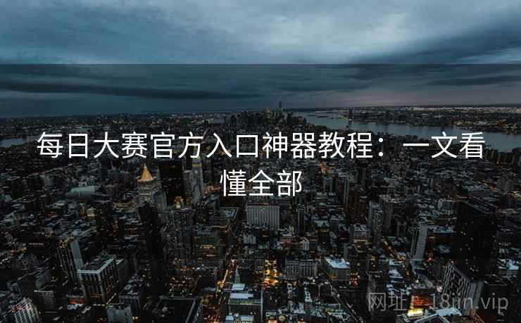 每日大赛官方入口神器教程：一文看懂全部