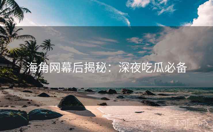 海角网幕后揭秘：深夜吃瓜必备