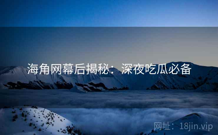 海角网幕后揭秘：深夜吃瓜必备