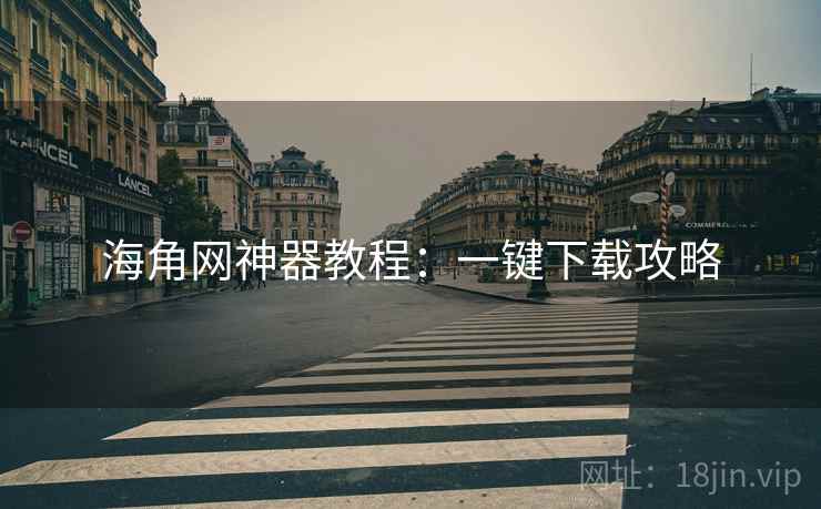 海角网神器教程：一键下载攻略