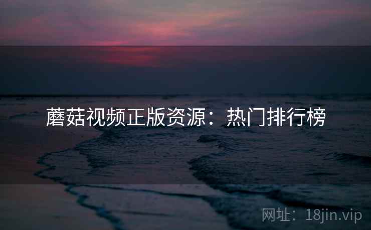 蘑菇视频正版资源：热门排行榜