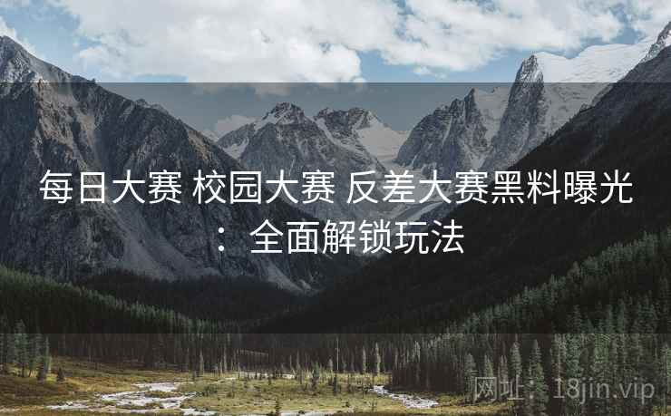 每日大赛 校园大赛 反差大赛黑料曝光：全面解锁玩法