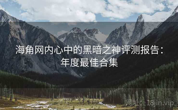 海角网内心中的黑暗之神评测报告：年度最佳合集