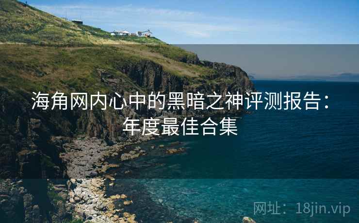 海角网内心中的黑暗之神评测报告：年度最佳合集