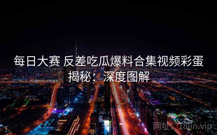 每日大赛 反差吃瓜爆料合集视频彩蛋揭秘：深度图解