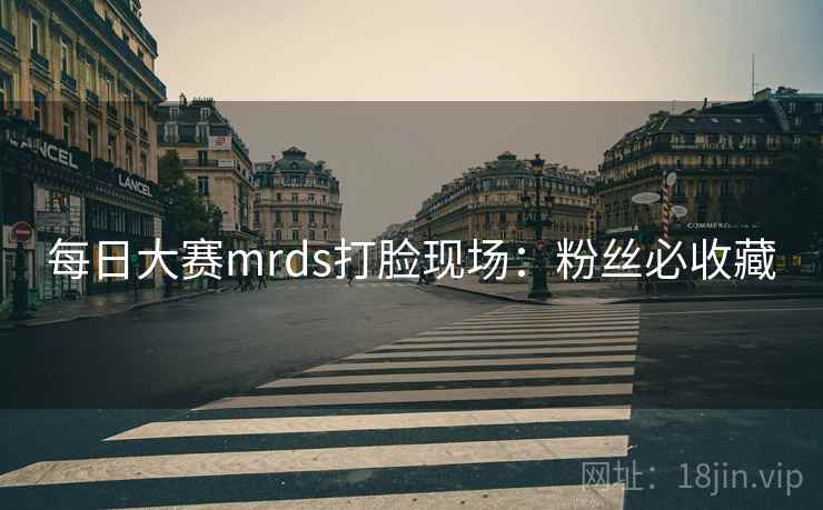 每日大赛mrds打脸现场：粉丝必收藏
