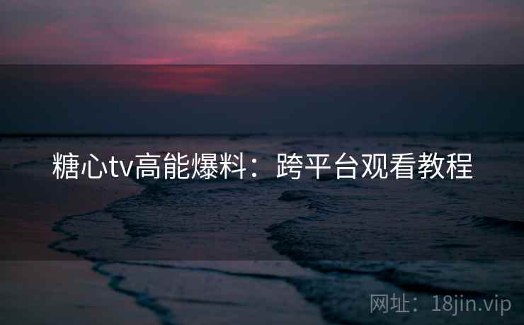 糖心tv高能爆料：跨平台观看教程