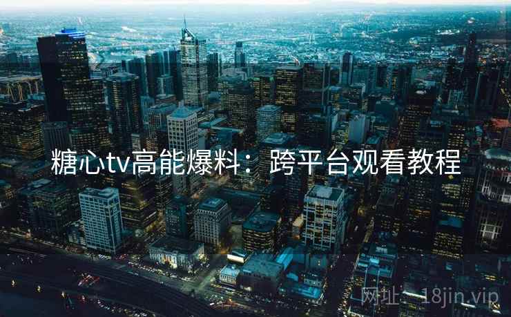 糖心tv高能爆料：跨平台观看教程