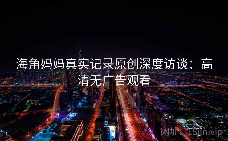 海角妈妈真实记录原创深度访谈：高清无广告观看