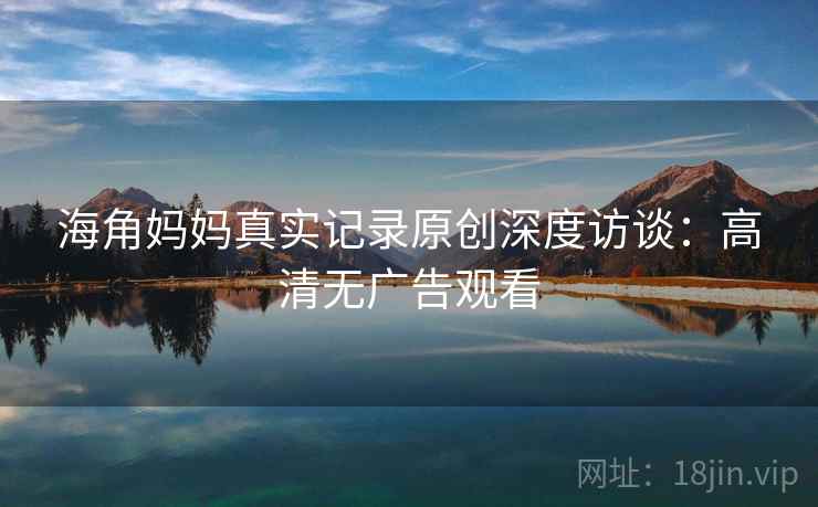 海角妈妈真实记录原创深度访谈：高清无广告观看