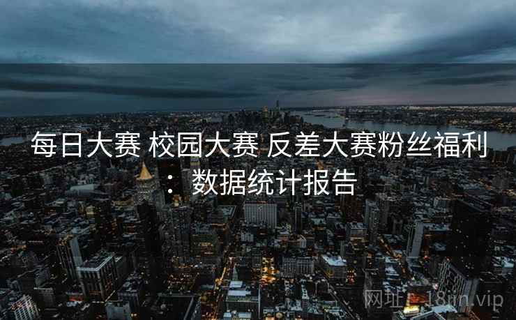 每日大赛 校园大赛 反差大赛粉丝福利：数据统计报告