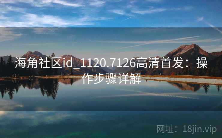 海角社区id_1120.7126高清首发：操作步骤详解