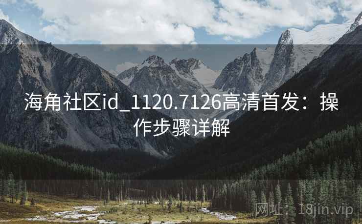 海角社区id_1120.7126高清首发：操作步骤详解