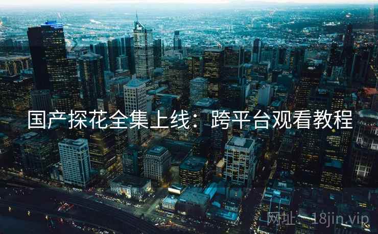 国产探花全集上线：跨平台观看教程