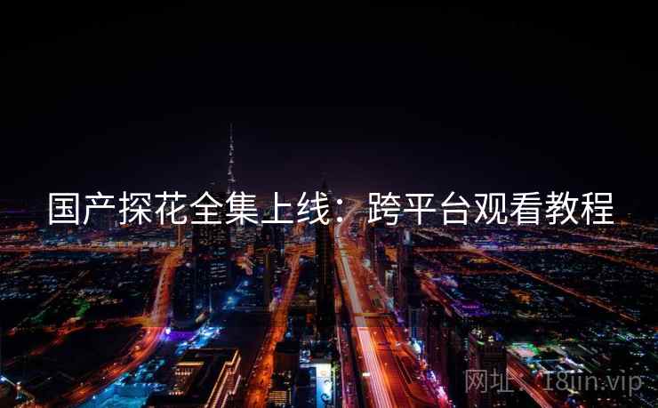 国产探花全集上线：跨平台观看教程