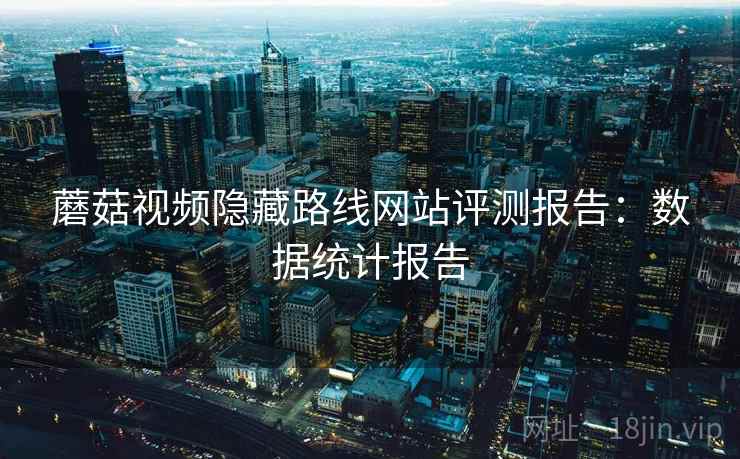 蘑菇视频隐藏路线网站评测报告：数据统计报告