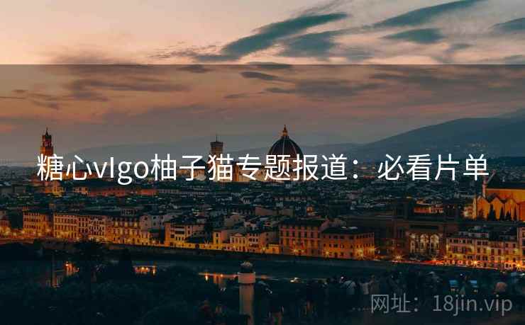 糖心vIgo柚子猫专题报道：必看片单