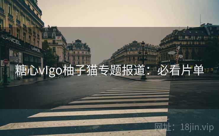 糖心vIgo柚子猫专题报道：必看片单