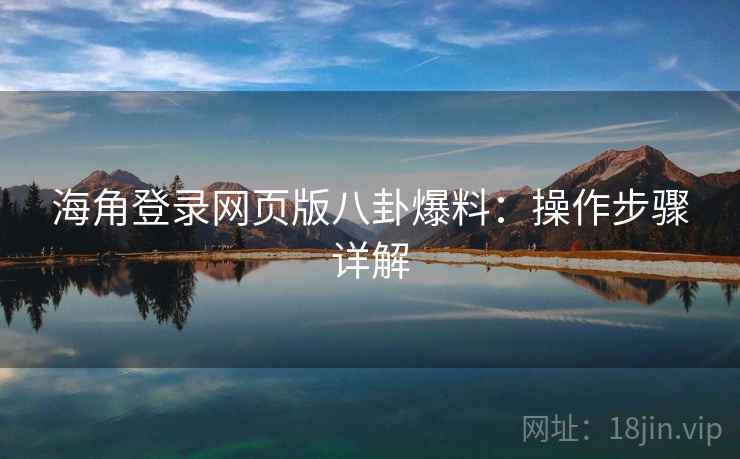 海角登录网页版八卦爆料：操作步骤详解