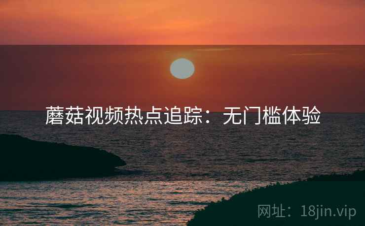 蘑菇视频热点追踪：无门槛体验
