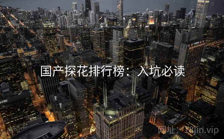 国产探花排行榜：入坑必读
