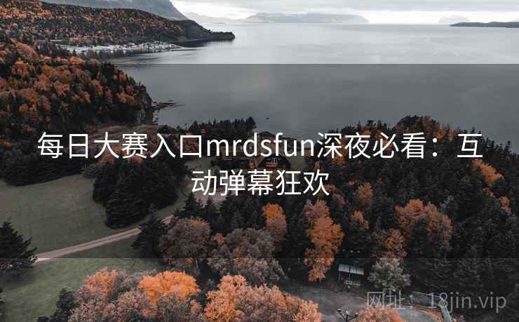 每日大赛入口mrdsfun深夜必看：互动弹幕狂欢