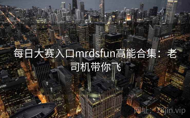 每日大赛入口mrdsfun高能合集：老司机带你飞