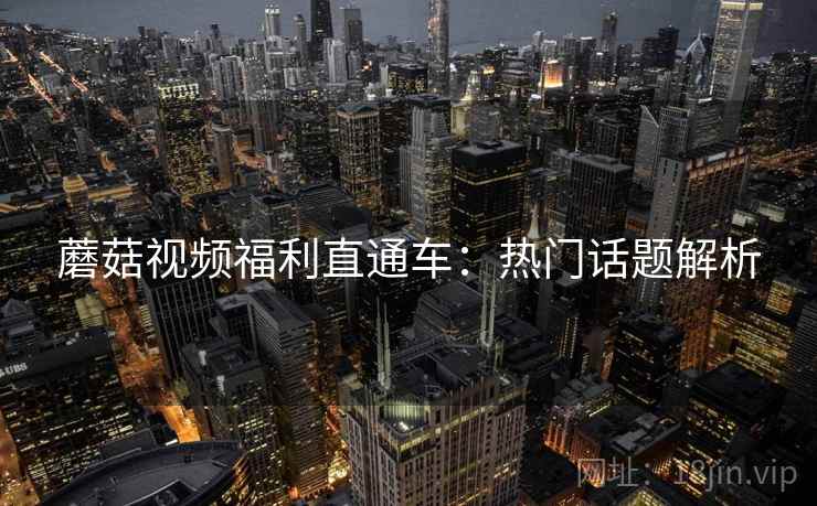 蘑菇视频福利直通车：热门话题解析