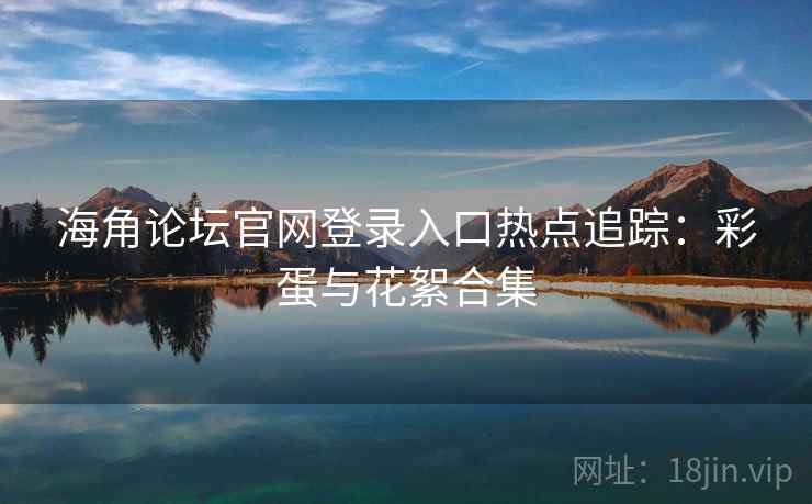 海角论坛官网登录入口热点追踪：彩蛋与花絮合集
