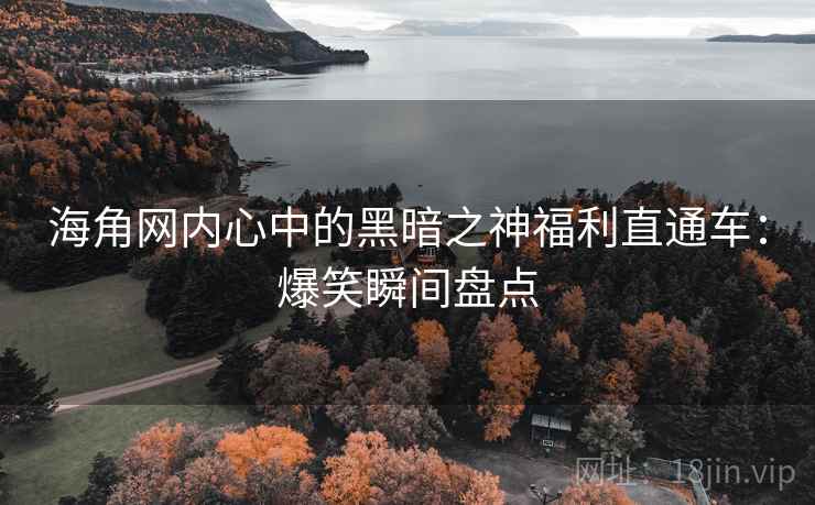 海角网内心中的黑暗之神福利直通车：爆笑瞬间盘点