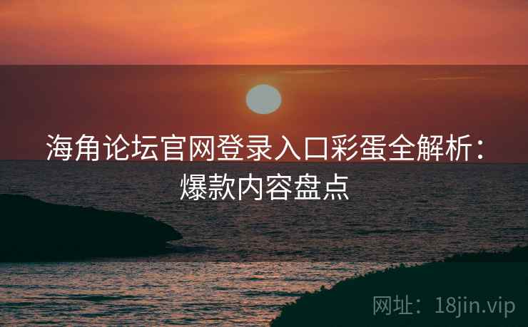 海角论坛官网登录入口彩蛋全解析：爆款内容盘点