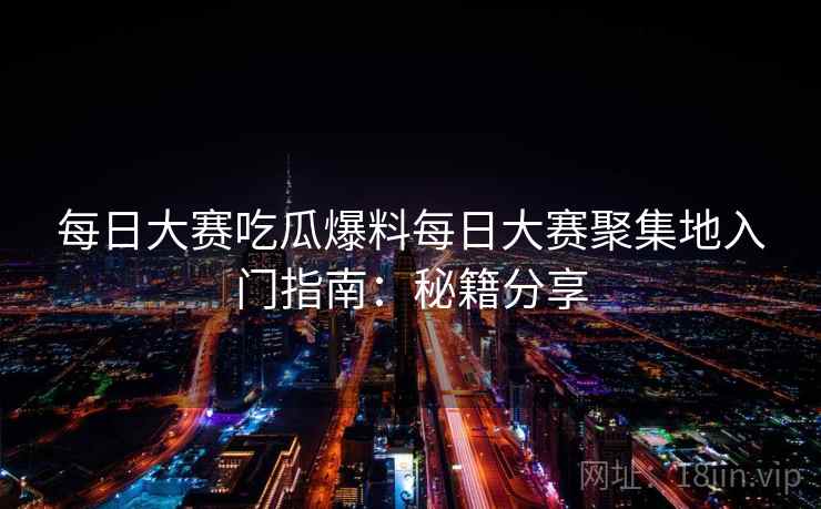 每日大赛吃瓜爆料每日大赛聚集地入门指南：秘籍分享