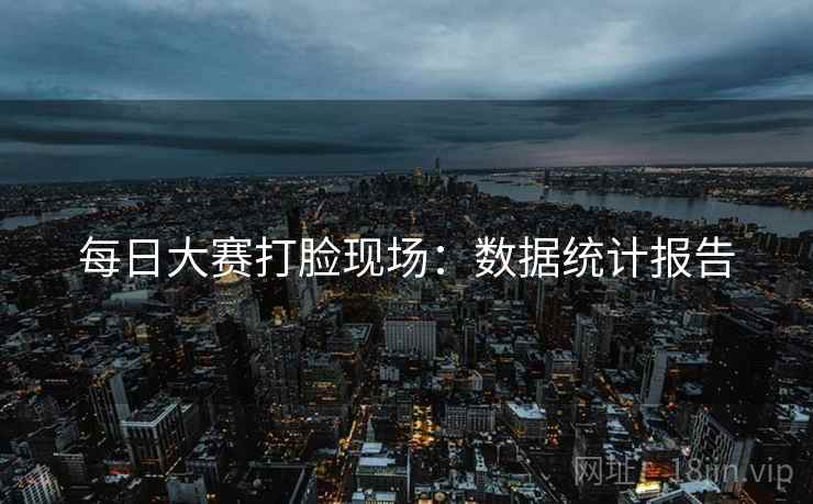 每日大赛打脸现场：数据统计报告