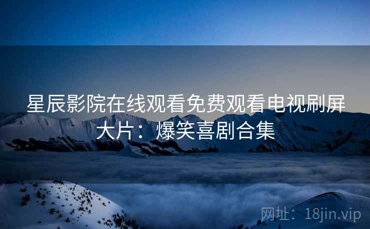 星辰影院在线观看免费观看电视刷屏大片：爆笑喜剧合集