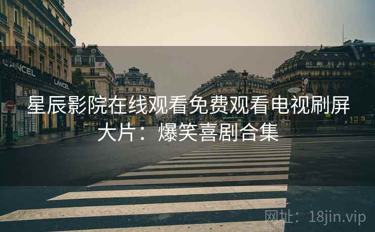 星辰影院在线观看免费观看电视刷屏大片：爆笑喜剧合集