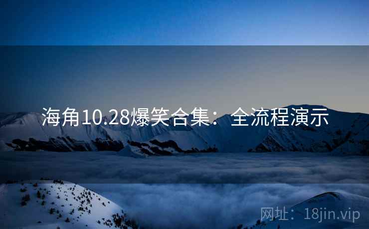 海角10.28爆笑合集：全流程演示