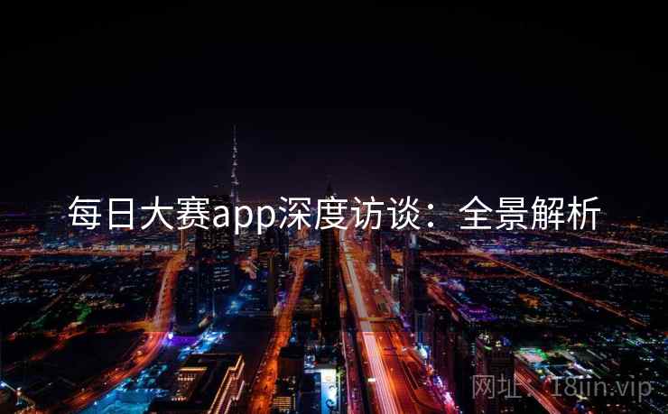 每日大赛app深度访谈：全景解析