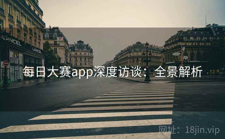 每日大赛app深度访谈：全景解析