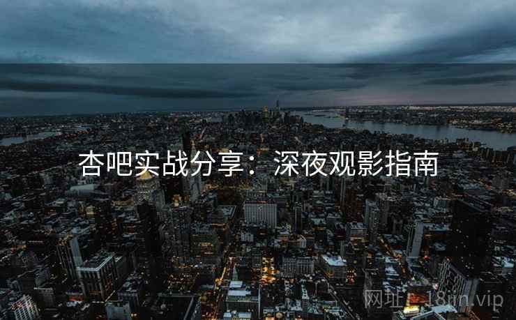 杏吧实战分享：深夜观影指南