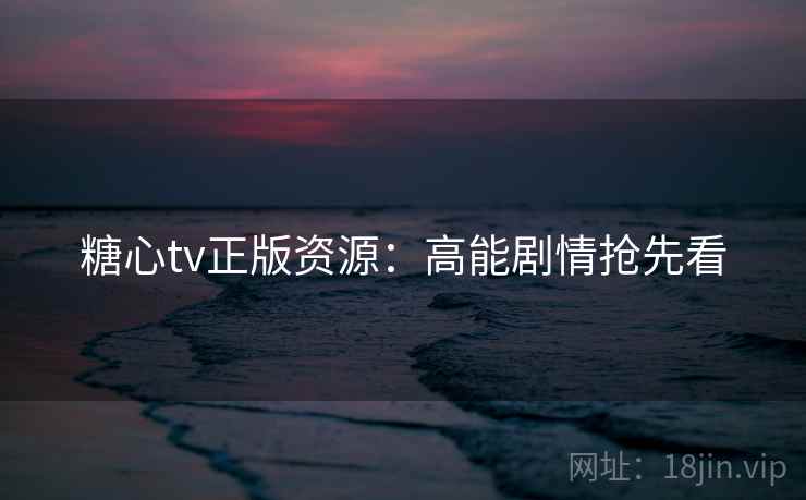 糖心tv正版资源：高能剧情抢先看