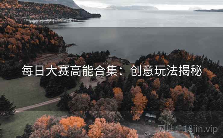 每日大赛高能合集：创意玩法揭秘